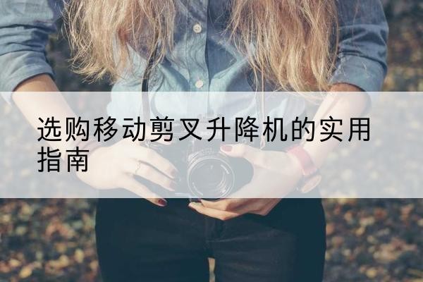 环翠移动剪叉升降机怎么选-选购移动剪叉升降机的实用指南