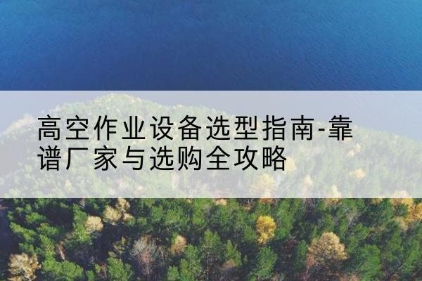 环翠升降车厂家-高空作业设备选型指南-靠谱厂家与选购全攻略