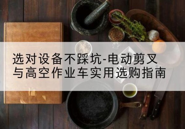 环翠电动剪叉升降平台怎么选-选对设备不踩坑-电动剪叉与高空作业车实用选购指南
