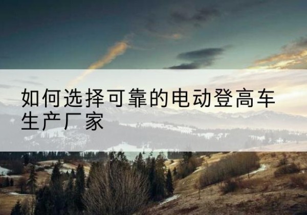 环翠电动登高车厂家-如何选择可靠的电动登高车生产厂家