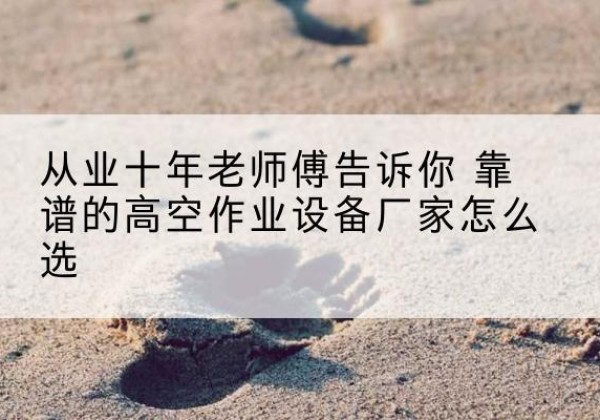 环翠高空作业升降机厂家推荐-从业十年老师傅告诉你 靠谱的高空作业设备厂家怎么选