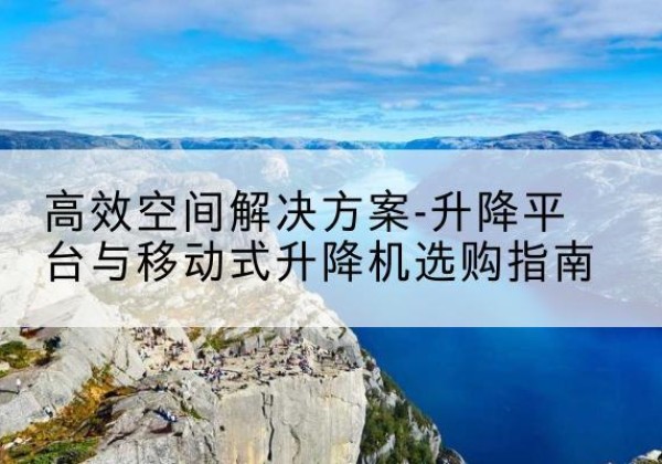 环翠升降平台厂家-*空间解决方案-升降平台与移动式升降机选购指南