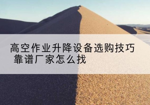 环翠电动升降平台厂家推荐-高空作业升降设备选购技巧 靠谱厂家怎么找