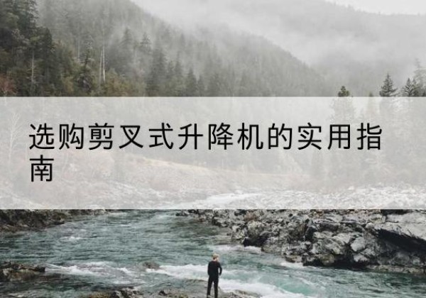 环翠剪叉式升降机怎么选-选购剪叉式升降机的实用指南