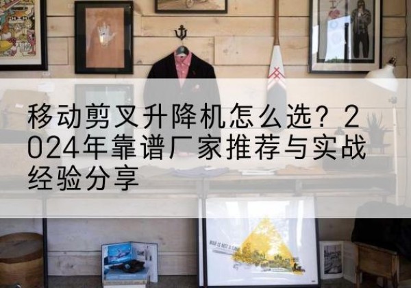 环翠升降平台厂家推荐-移动剪叉升降机怎么选？2024年靠谱厂家推荐与实战经验分享