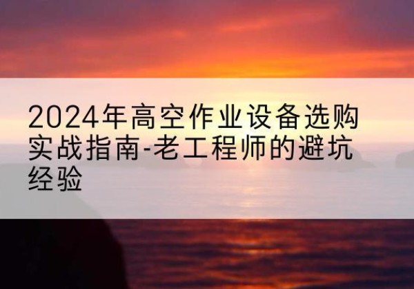 环翠高空作业升降机厂家推荐-2024年高空作业设备选购实战指南-老工程师的避坑经验