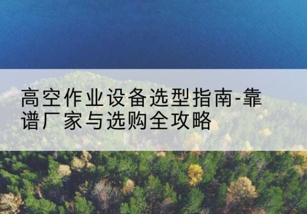 环翠升降车厂家-高空作业设备选型指南-靠谱厂家与选购全攻略