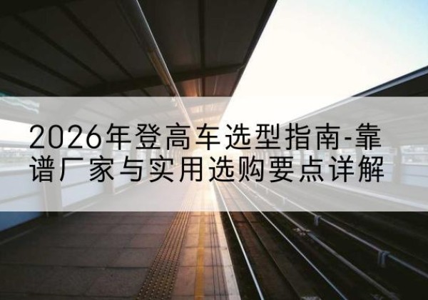 环翠登高车厂家推荐-2026年登高车选型指南-靠谱厂家与实用选购要点详解